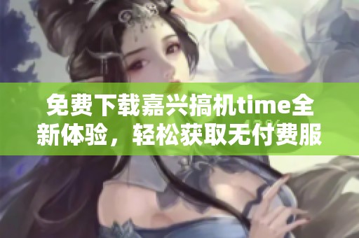免费下载嘉兴搞机time全新体验，轻松获取无付费服务