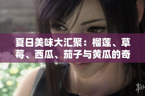 夏日美味大汇聚：榴莲、草莓、西瓜、茄子与黄瓜的奇妙搭配