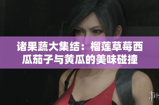 诸果蔬大集结：榴莲草莓西瓜茄子与黄瓜的美味碰撞