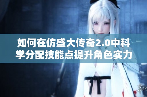 如何在仿盛大传奇2.0中科学分配技能点提升角色实力技巧分享
