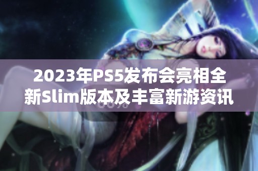 2023年PS5发布会亮相全新Slim版本及丰富新游资讯
