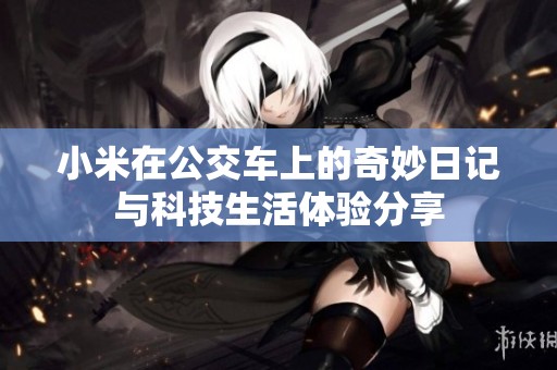 小米在公交车上的奇妙日记与科技生活体验分享