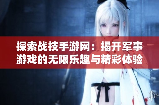 探索战技手游网：揭开军事游戏的无限乐趣与精彩体验