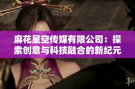 麻花星空传媒有限公司：探索创意与科技融合的新纪元