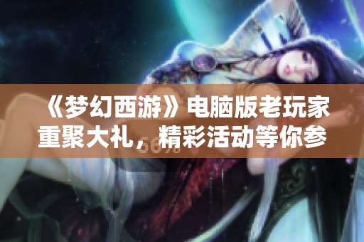《梦幻西游》电脑版老玩家重聚大礼，精彩活动等你参与