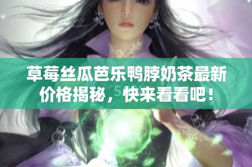 草莓丝瓜芭乐鸭脖奶茶最新价格揭秘，快来看看吧！