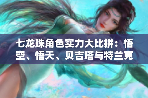 七龙珠角色实力大比拼：悟空、悟天、贝吉塔与特兰克斯谁更强？