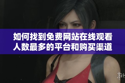 如何找到免费网站在线观看人数最多的平台和购买渠道