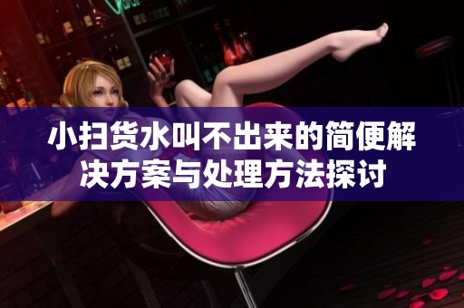 小扫货水叫不出来的简便解决方案与处理方法探讨