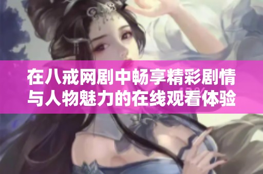 在八戒网剧中畅享精彩剧情与人物魅力的在线观看体验