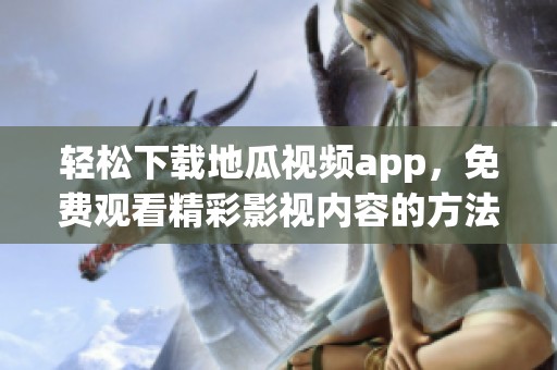 轻松下载地瓜视频app，免费观看精彩影视内容的方法分享