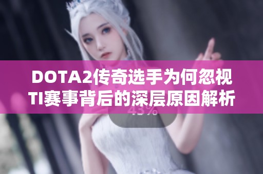 DOTA2传奇选手为何忽视TI赛事背后的深层原因解析
