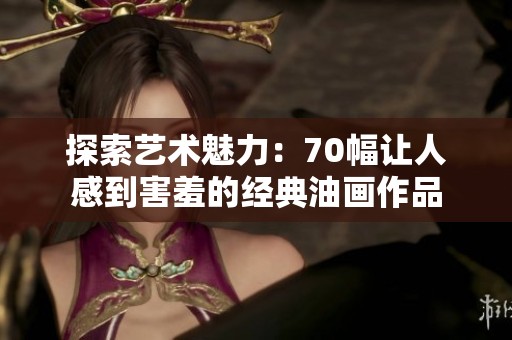探索艺术魅力：70幅让人感到害羞的经典油画作品