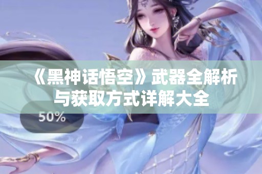 《黑神话悟空》武器全解析与获取方式详解大全
