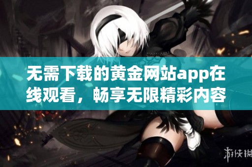 无需下载的黄金网站app在线观看，畅享无限精彩内容