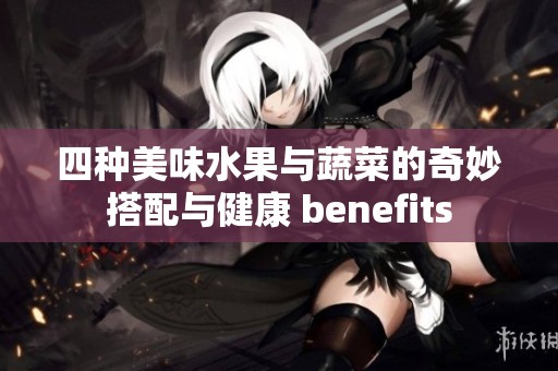 四种美味水果与蔬菜的奇妙搭配与健康 benefits