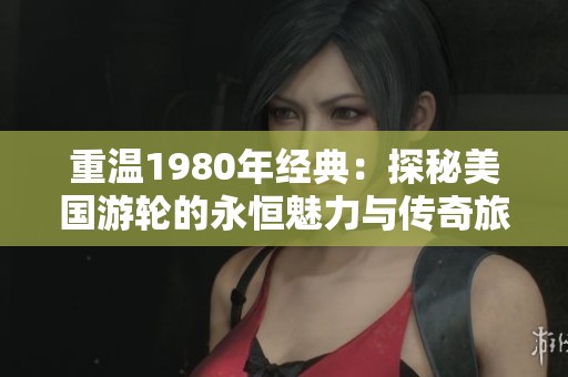 重温1980年经典：探秘美国游轮的永恒魅力与传奇旅程
