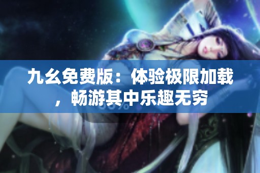 九幺免费版：体验极限加载，畅游其中乐趣无穷