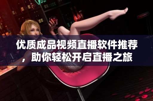 优质成品视频直播软件推荐，助你轻松开启直播之旅