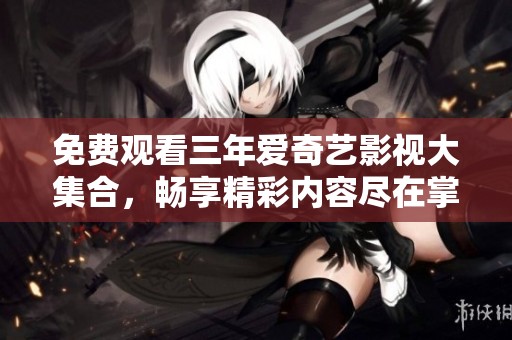 免费观看三年爱奇艺影视大集合，畅享精彩内容尽在掌握