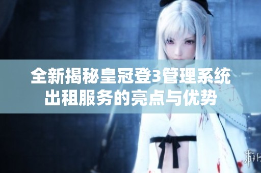 全新揭秘皇冠登3管理系统出租服务的亮点与优势