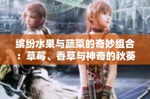 缤纷水果与蔬菜的奇妙组合：草莓、香草与神奇的秋葵等你来尝试