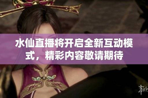 水仙直播将开启全新互动模式，精彩内容敬请期待