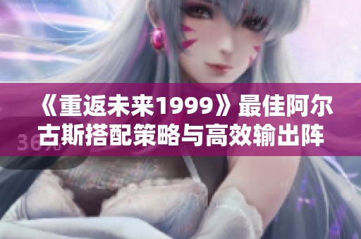 《重返未来1999》最佳阿尔古斯搭配策略与高效输出阵容解析