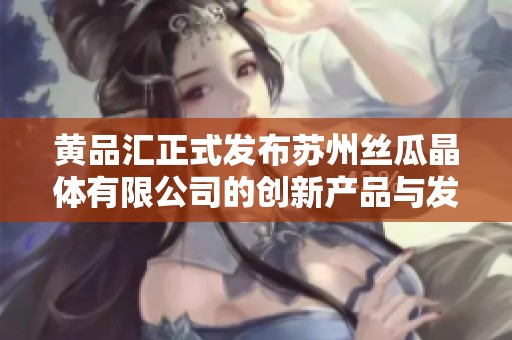 黄品汇正式发布苏州丝瓜晶体有限公司的创新产品与发展战略