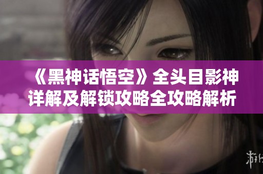 《黑神话悟空》全头目影神详解及解锁攻略全攻略解析