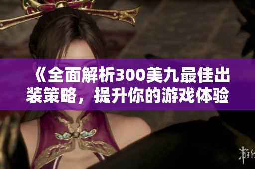 《全面解析300美九最佳出装策略，提升你的游戏体验》