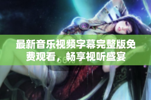 最新音乐视频字幕完整版免费观看，畅享视听盛宴