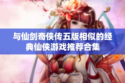 与仙剑奇侠传五版相似的经典仙侠游戏推荐合集