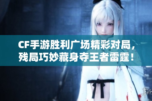 CF手游胜利广场精彩对局，残局巧妙藏身夺王者雷霆！