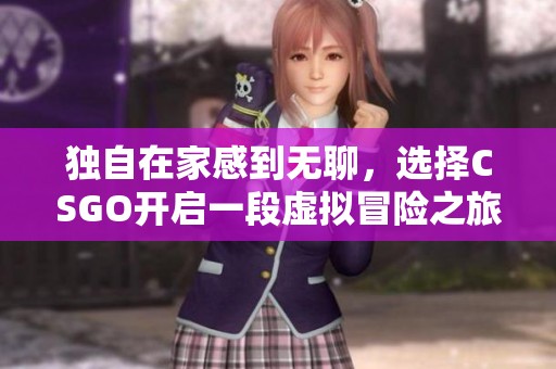 独自在家感到无聊，选择CSGO开启一段虚拟冒险之旅