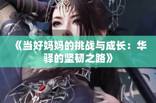 《当好妈妈的挑战与成长：华驿的坚韧之路》