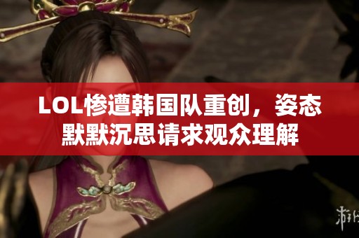 LOL惨遭韩国队重创，姿态默默沉思请求观众理解