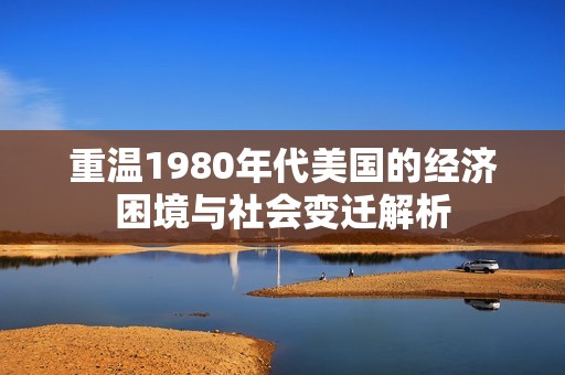 重温1980年代美国的经济困境与社会变迁解析