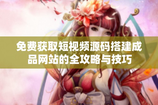 免费获取短视频源码搭建成品网站的全攻略与技巧