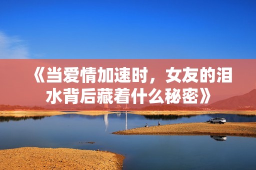 《当爱情加速时，女友的泪水背后藏着什么秘密》
