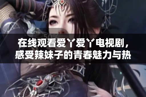 在线观看爱丫爱丫电视剧，感受辣妹子的青春魅力与热情故事
