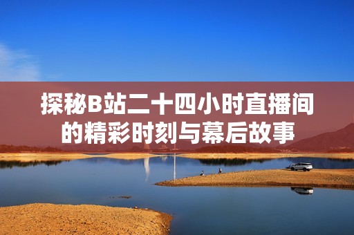 探秘B站二十四小时直播间的精彩时刻与幕后故事