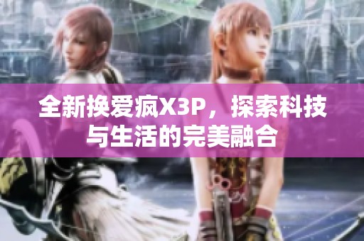 全新换爱疯X3P，探索科技与生活的完美融合