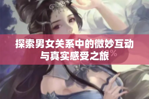 探索男女关系中的微妙互动与真实感受之旅