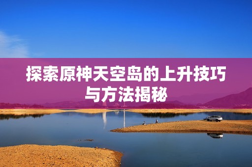 探索原神天空岛的上升技巧与方法揭秘
