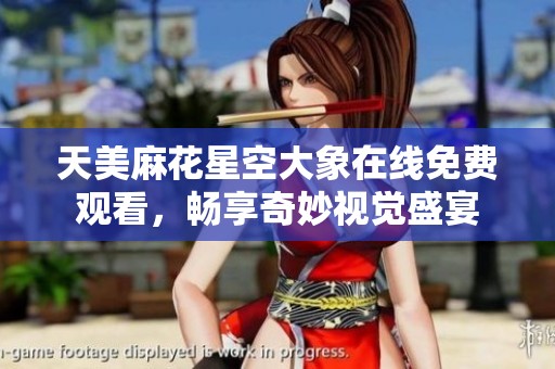 天美麻花星空大象在线免费观看，畅享奇妙视觉盛宴