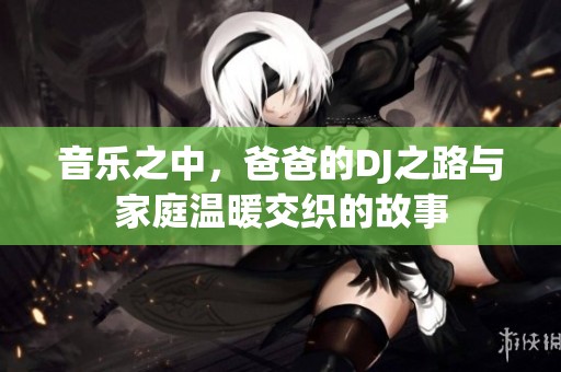 音乐之中，爸爸的DJ之路与家庭温暖交织的故事