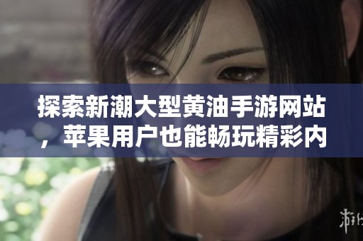 探索新潮大型黄油手游网站，苹果用户也能畅玩精彩内容