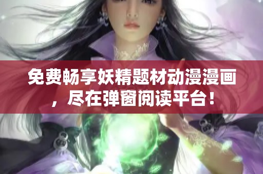 免费畅享妖精题材动漫漫画，尽在弹窗阅读平台！