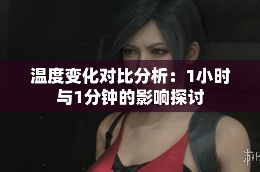 温度变化对比分析：1小时与1分钟的影响探讨